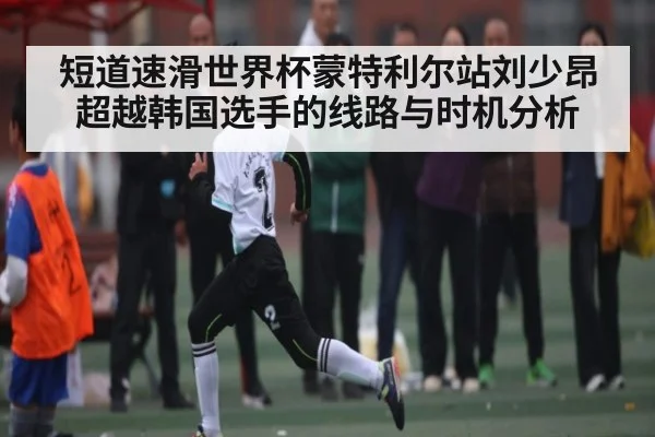 短道速滑世界杯蒙特利尔站刘少昂超越韩国选手的线路与时机分析