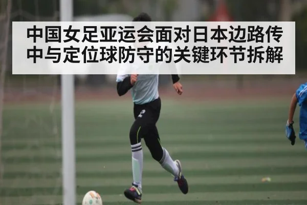 中国女足亚运会面对日本边路传中与定位球防守的关键环节拆解