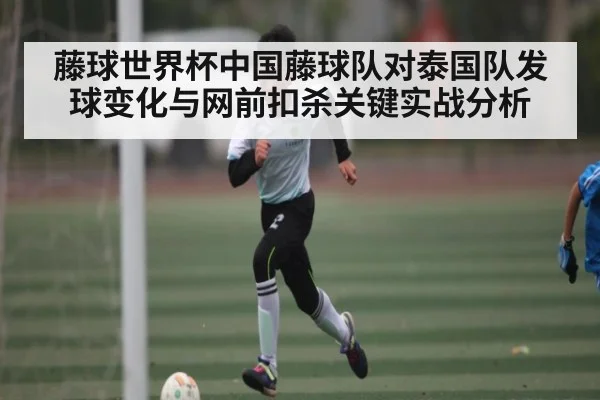 藤球世界杯中国藤球队对泰国队发球变化与网前扣杀关键实战分析
